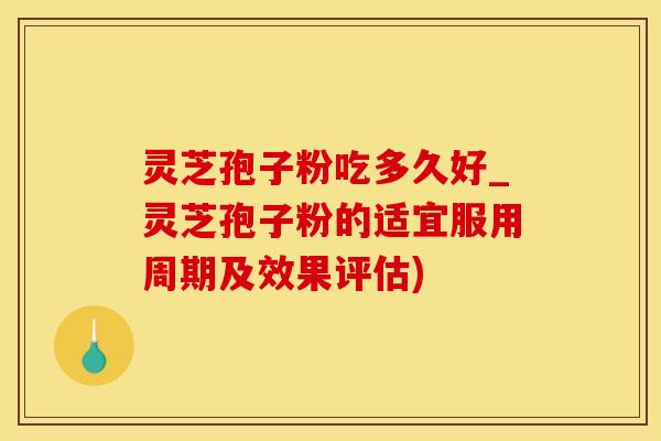 灵芝孢子粉吃多久好_灵芝孢子粉的适宜服用周期及效果评估)