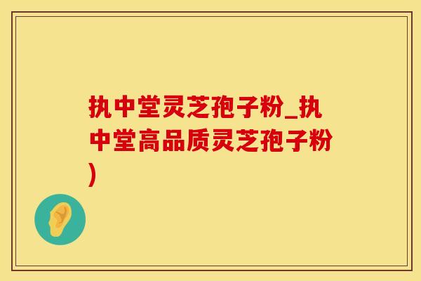 执中堂灵芝孢子粉_执中堂高品质灵芝孢子粉)