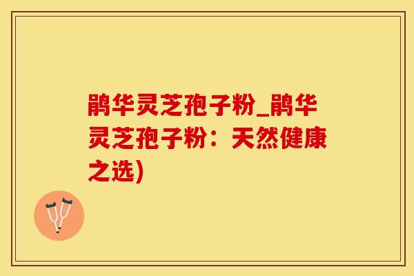 鹃华灵芝孢子粉_鹃华灵芝孢子粉：天然健康之选)