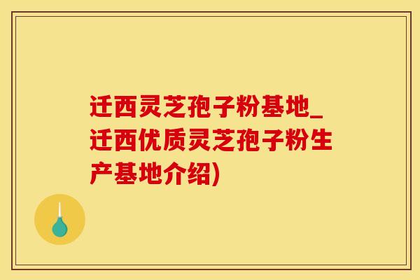 迁西灵芝孢子粉基地_迁西优质灵芝孢子粉生产基地介绍)