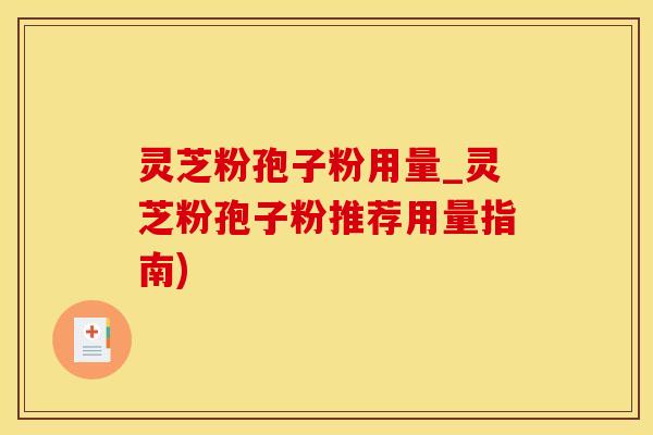灵芝粉孢子粉用量_灵芝粉孢子粉推荐用量指南)