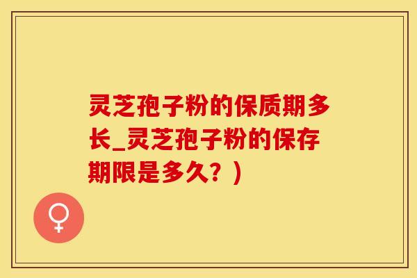 灵芝孢子粉的保质期多长_灵芝孢子粉的保存期限是多久？)