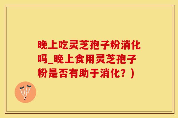 晚上吃灵芝孢子粉消化吗_晚上食用灵芝孢子粉是否有助于消化？)