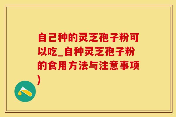 自己种的灵芝孢子粉可以吃_自种灵芝孢子粉的食用方法与注意事项)