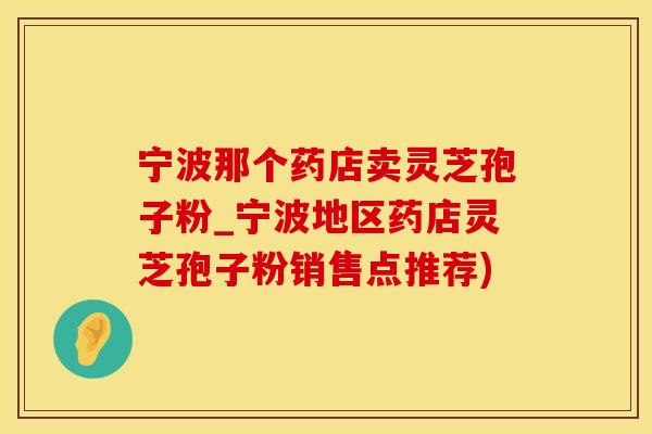 宁波那个药店卖灵芝孢子粉_宁波地区药店灵芝孢子粉销售点推荐)