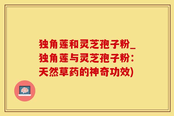 独角莲和灵芝孢子粉_独角莲与灵芝孢子粉：天然草药的神奇功效)