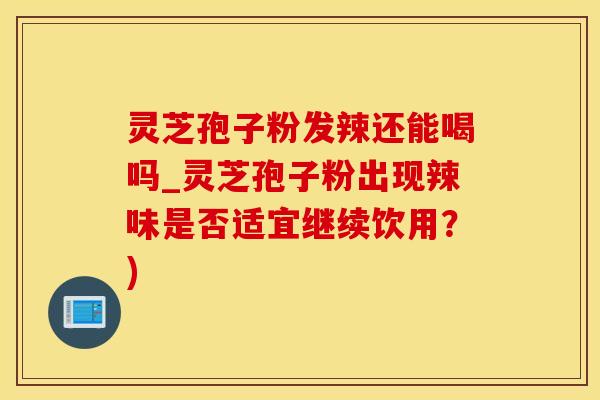 灵芝孢子粉发辣还能喝吗_灵芝孢子粉出现辣味是否适宜继续饮用？)