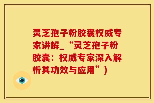 灵芝孢子粉胶囊权威专家讲解_“灵芝孢子粉胶囊：权威专家深入解析其功效与应用”)