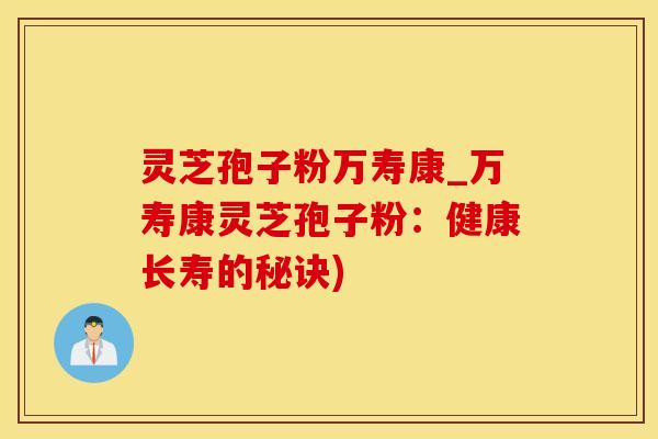 灵芝孢子粉万寿康_万寿康灵芝孢子粉：健康长寿的秘诀)
