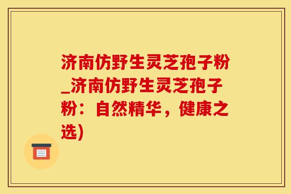 济南仿野生灵芝孢子粉_济南仿野生灵芝孢子粉：自然精华，健康之选)