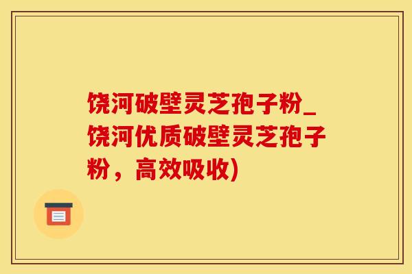 饶河破壁灵芝孢子粉_饶河优质破壁灵芝孢子粉,高效吸收) 饶河破壁灵芝孢子粉_饶河优质破壁灵芝孢子粉,高效吸收)