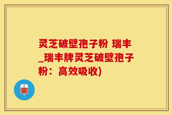 灵芝破壁孢子粉 瑞丰_瑞丰牌灵芝破壁孢子粉：高效吸收)