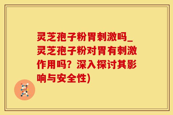 灵芝孢子粉胃刺激吗_灵芝孢子粉对胃有刺激作用吗？深入探讨其影响与安全性)
