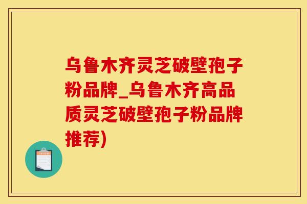 乌鲁木齐灵芝破壁孢子粉品牌_乌鲁木齐高品质灵芝破壁孢子粉品牌推荐)