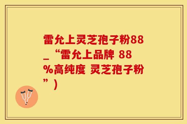 雷允上灵芝孢子粉88_“雷允上品牌 88%高纯度 灵芝孢子粉”)