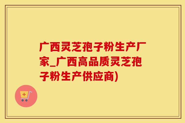 广西灵芝孢子粉生产厂家_广西高品质灵芝孢子粉生产供应商)