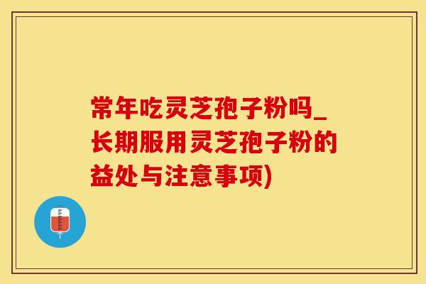 常年吃灵芝孢子粉吗_长期服用灵芝孢子粉的益处与注意事项)