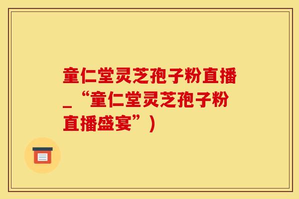 童仁堂灵芝孢子粉直播_“童仁堂灵芝孢子粉直播盛宴”)