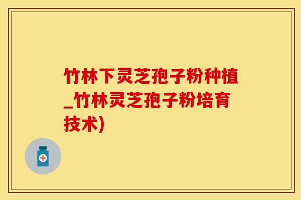 竹林下灵芝孢子粉种植_竹林灵芝孢子粉培育技术)