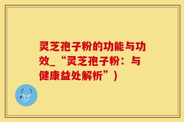 灵芝孢子粉的功能与功效_“灵芝孢子粉：与健康益处解析”)