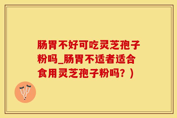 肠胃不好可吃灵芝孢子粉吗_肠胃不适者适合食用灵芝孢子粉吗？)