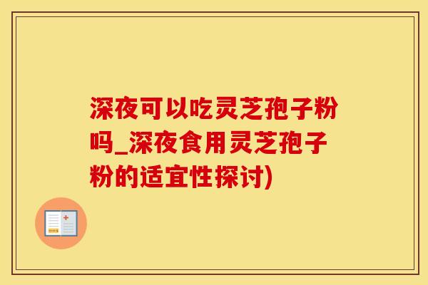 深夜可以吃灵芝孢子粉吗_深夜食用灵芝孢子粉的适宜性探讨)