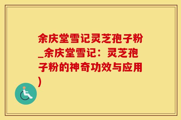 余庆堂雪记灵芝孢子粉_余庆堂雪记:灵芝孢子粉的神奇功效与应用) 余庆堂雪记灵芝孢子粉_余庆堂雪记:灵芝孢子粉的神奇功效与应用)