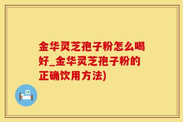 金华灵芝孢子粉怎么喝好_金华灵芝孢子粉的正确饮用方法)