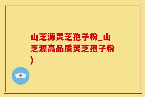 山芝源灵芝孢子粉_山芝源高品质灵芝孢子粉)
