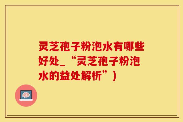 灵芝孢子粉泡水有哪些好处_“灵芝孢子粉泡水的益处解析”)