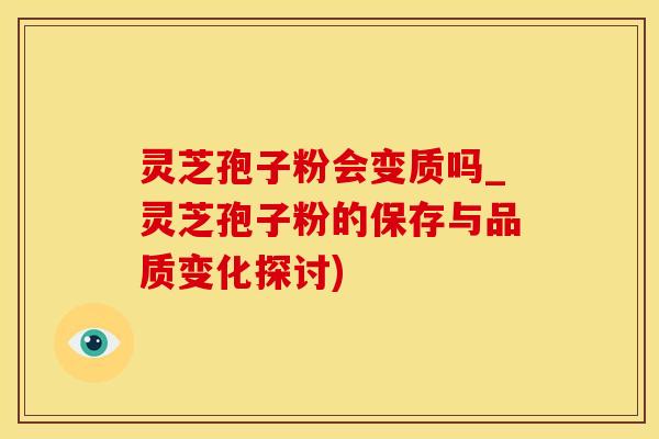 灵芝孢子粉会变质吗_灵芝孢子粉的保存与品质变化探讨)