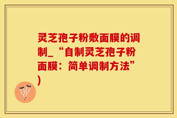 灵芝孢子粉敷面膜的调制_“自制灵芝孢子粉面膜：简单调制方法”)