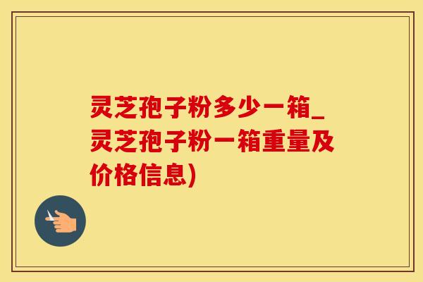 灵芝孢子粉多少一箱_灵芝孢子粉一箱重量及价格信息)