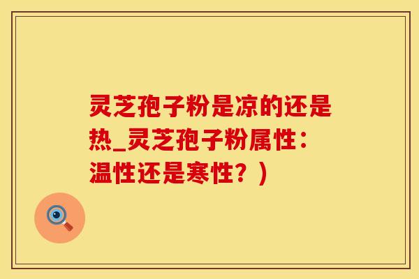 灵芝孢子粉是凉的还是热_灵芝孢子粉属性：温性还是寒性？)