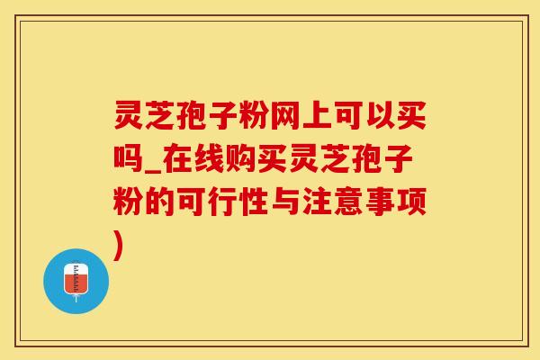 灵芝孢子粉网上可以买吗_在线购买灵芝孢子粉的可行性与注意事项) 灵芝孢子粉网上可以买吗_在线购买灵芝孢子粉的可行性与注意事项)