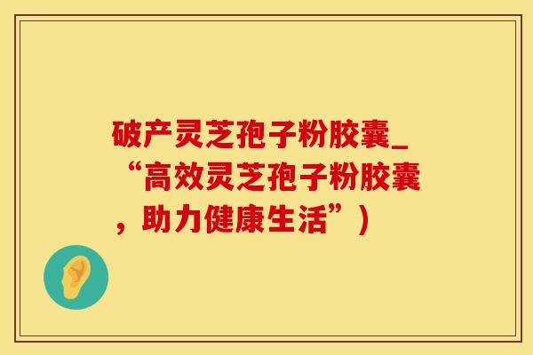 破产灵芝孢子粉胶囊_“高效灵芝孢子粉胶囊，助力健康生活”)