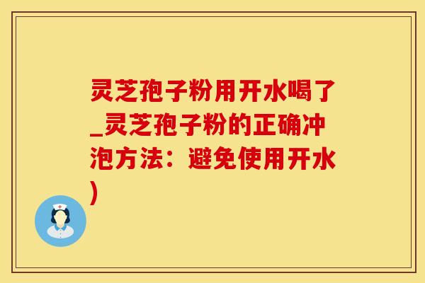灵芝孢子粉用开水喝了_灵芝孢子粉的正确冲泡方法：避免使用开水)