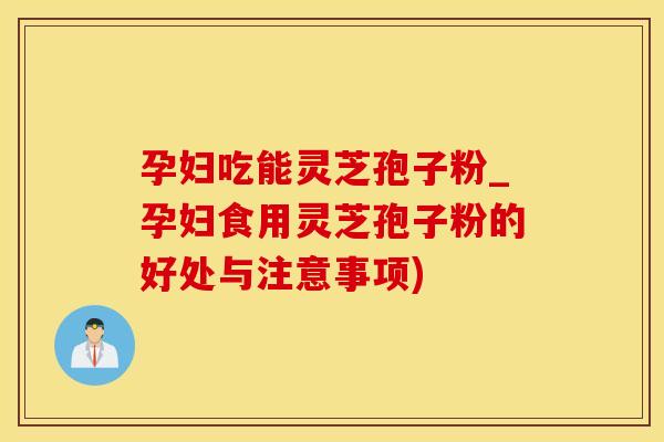 孕妇吃能灵芝孢子粉_孕妇食用灵芝孢子粉的好处与注意事项)