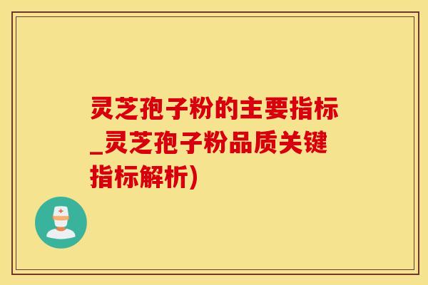 灵芝孢子粉的主要指标_灵芝孢子粉品质关键指标解析)