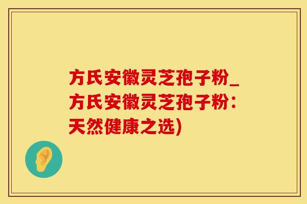 方氏安徽灵芝孢子粉_方氏安徽灵芝孢子粉：天然健康之选)