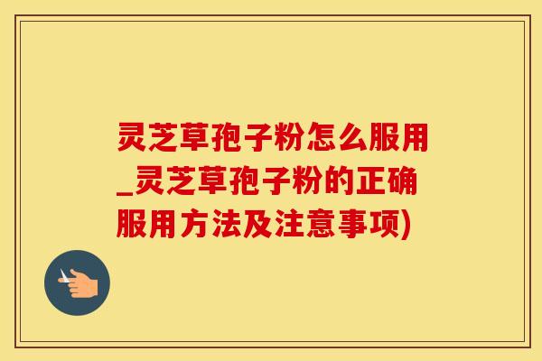 灵芝草孢子粉怎么服用_灵芝草孢子粉的正确服用方法及注意事项)