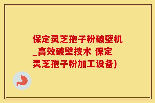 保定灵芝孢子粉破壁机_高效破壁技术 保定灵芝孢子粉加工设备)