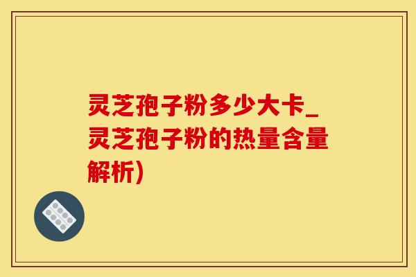灵芝孢子粉多少大卡_灵芝孢子粉的热量含量解析)