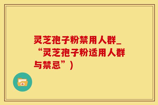 灵芝孢子粉禁用人群_“灵芝孢子粉适用人群与禁忌”)