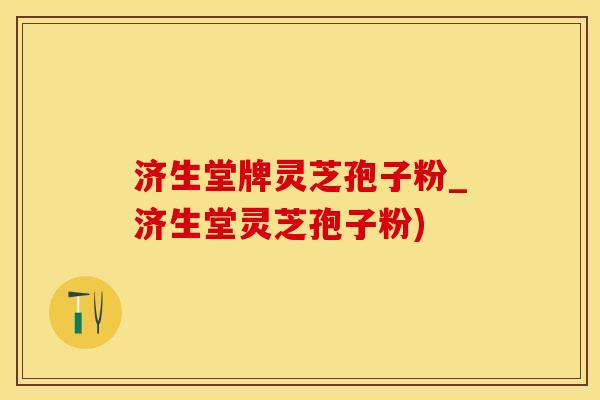 济生堂牌灵芝孢子粉_济生堂灵芝孢子粉)