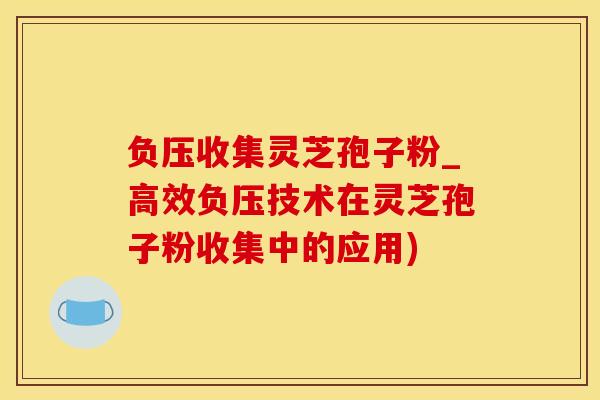 负压收集灵芝孢子粉_高效负压技术在灵芝孢子粉收集中的应用)