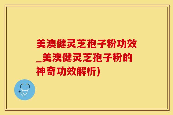 美澳健灵芝孢子粉功效_美澳健灵芝孢子粉的神奇功效解析)