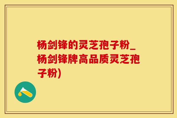 杨剑锋的灵芝孢子粉_杨剑锋牌高品质灵芝孢子粉)