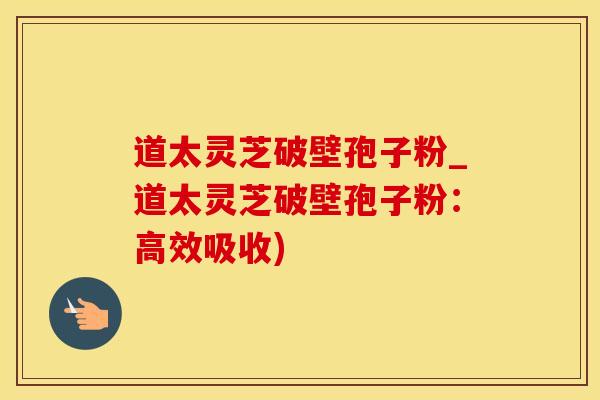 道太灵芝破壁孢子粉_道太灵芝破壁孢子粉：高效吸收)