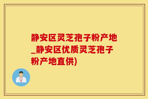 静安区灵芝孢子粉产地_静安区优质灵芝孢子粉产地直供)